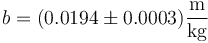 b = (0.0194\pm 0.0003)\frac{\mathrm{m}}{\mathrm{kg}} 