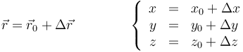 \vec{r}=\vec{r}_0+\Delta \vec{r}\qquad\qquad \left\{ \begin{array}{rcl} x & = & x_0+ \Delta x \\ y & = & y_0+ \Delta y \\ z & = & z_0+ \Delta z \end{array}\right.