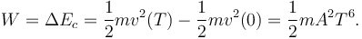 
W = \Delta E_c = \dfrac{1}{2}m v^2(T) - \dfrac{1}{2}m v^2(0) = \dfrac{1}{2}mA^2T^6.
