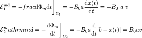 \begin{array}{l}\displaystyle\mathcal{E}_1^\mathrm{ind}=-frac{\mathrm{d}\Phi_m}{\mathrm{d}t}\bigg\rfloor_{\Sigma_1}=-B_0a\frac{\mathrm{d}x(t)}{\mathrm{d}t}=-B_0\ a\ v\\ \\ \displaystyle\mathcal{E}_2^mathrm{ind}=-\frac{\mathrm{d}\Phi_m}{\mathrm{d}t} \bigg\rfloor_{\Sigma_2}=-B_0 a \frac{\mathrm{d}}{\mathrm{d}t}[b-x(t)]=B_0 a v\end{array}
