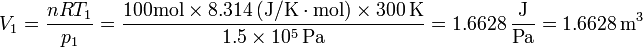 V_1 = \frac{n R T_1}{p_1}=\frac{100\mathrm{mol}\times 8.314\,(\mathrm{J}/\mathrm{K}\cdot\mathrm{mol})\times 300\,\mathrm{K}}{1.5\times 10^5\,\mathrm{Pa}}=1.6628\,\frac{\mathrm{J}}{\mathrm{Pa}}=1.6628\,\mathrm{m}^3