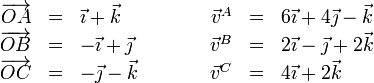 
\begin{array}{rclcrcl}
\overrightarrow{OA}&=&\vec{\imath}+\vec{k}&\qquad &
\vec{v}^A & = & 6\vec{\imath}+4\vec{\jmath}-\vec{k}\\
\overrightarrow{OB}&=&-\vec{\imath}+\vec{\jmath}&\qquad &
\vec{v}^B& = & 2\vec{\imath}-\vec{\jmath}+2\vec{k}\\
\overrightarrow{OC}&=&-\vec{\jmath}-\vec{k}&\qquad &
\vec{v}^C&=&4\vec{\imath}+2\vec{k}
\end{array}
