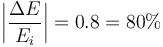 \left|\frac{\Delta E}{E_i}\right|=0.8=80\%