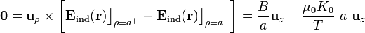 \mathbf{0}=\mathbf{u}_{\rho}\times\bigg[\mathbf{E}_\mathrm{ind}(\mathbf{r})\big\rfloor_{\rho=a^+}-\mathbf{E}_\mathrm{ind}(\mathbf{r})\big\rfloor_{\rho=a^-}\bigg]=\frac{B}{a}\mathbf{u}_z+\frac{\mu_0K_0}{T}\ a\ \mathbf{u}_z
