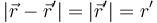 |\vec{r}-\vec{r}'| = |\vec{r}'| = r'