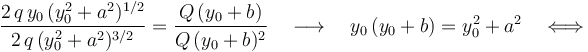 \frac{2\!\ q\!\ y_0\!\ (y_0^2+a^2)^{1/2}}{2\!\ q\!\ (y_0^2+a^2)^{3/2}}=\frac{Q\!\ (y_0+b)}{Q\!\ (y_0+b)^2}\quad\longrightarrow\quad y_0\!\ (y_0+b)=y_0^2+a^2\quad\Longleftrightarrow