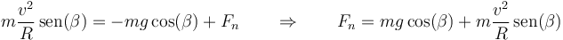 m\frac{v^2}{R}\,\mathrm{sen}(\beta)=-mg\cos(\beta) + F_n\qquad\Rightarrow\qquad F_n=mg\cos(\beta)+m\frac{v^2}{R}\,\mathrm{sen}(\beta)