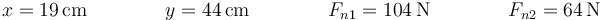 x =19\,\mathrm{cm}\qquad\qquad y = 44\,\mathrm{cm}\qquad \qquad F_{n1}=104\,\mathrm{N}\qquad\qquad F_{n2}=64\,\mathrm{N}