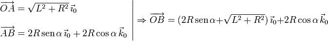 
\left.
\begin{array}{l}
\overrightarrow{OA} = \sqrt{L^2+R^2}\,\vec{\imath}_0
\\ \\
\overrightarrow{AB} = 2R\,\mathrm{sen}\,\alpha\,\vec{\imath}_0 +
2R\cos\alpha\,\vec{k}_0
\end{array}
\right|
\Rightarrow
\overrightarrow{OB} = (2R\,\mathrm{sen}\,\alpha +
\sqrt{L^2+R^2})\,\vec{\imath}_0 + 2R\cos\alpha\,\vec{k}_0
