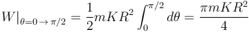 
\left.W\right|_{\theta=0\,\rightarrow\,\pi/2}=\frac{1}{2}mKR^2\int_{0}^{\pi/2}d\theta=\frac{\pi mKR^2}{4}
