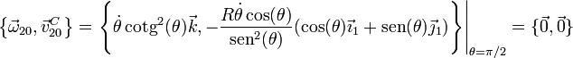 \left\{\vec{\omega}_{20},\vec{v}^C_{20}\right\}=\left.\left\{\dot{\theta}\,\mathrm{cotg}^2(\theta)\vec{k},-\frac{R\dot{\theta}\cos(\theta)}{\mathrm{sen}^2(\theta)}(\cos(\theta)\vec{\imath}_1+\mathrm{sen}(\theta)\vec{\jmath}_1)\right\}\right|_{\theta=\pi/2}=\{\vec{0},\vec{0}\}