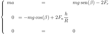 \left\{\begin{array}{rcl} ma & = & mg\,\mathrm{sen}(\beta)-2F_r \\ & \\ 0 & = -mg\cos(\beta)+2F_n\dfrac{h}{R} \\ & \\ 0 & = & 0\end{array}\right.