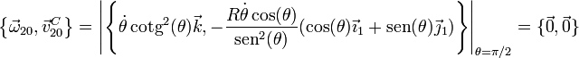 \left\{\vec{\omega}_{20},\vec{v}^C_{20}\right\}=\left|\left\{\dot{\theta}\,\mathrm{cotg}^2(\theta)\vec{k},-\frac{R\dot{\theta}\cos(\theta)}{\mathrm{sen}^2(\theta)}(\cos(\theta)\vec{\imath}_1+\mathrm{sen}(\theta)\vec{\jmath}_1)\right\}\right|_{\theta=\pi/2}=\{\vec{0},\vec{0}\}