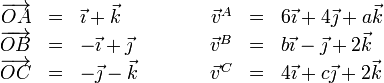 
\begin{array}{rclcrcl}
\overrightarrow{OA}&=&\vec{\imath}+\vec{k}&\qquad &
\vec{v}^A & = & 6\vec{\imath}+4\vec{\jmath}+a\vec{k}\\
\overrightarrow{OB}&=&-\vec{\imath}+\vec{\jmath}&\qquad &
\vec{v}^B& = & b\vec{\imath}-\vec{\jmath}+2\vec{k}\\
\overrightarrow{OC}&=&-\vec{\jmath}-\vec{k}&\qquad &
\vec{v}^C&=&4\vec{\imath}+c\vec{\jmath}+2\vec{k}
\end{array}
