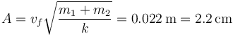 A = v_f\sqrt{\frac{m_1+m_2}{k}} = 0.022\,\mathrm{m}=2.2\,\mathrm{cm}