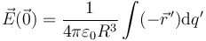 \vec{E}(\vec{0})=\frac{1}{4\pi\varepsilon_0R^3}\int (-\vec{r}^{\,\prime})\mathrm{d}q'