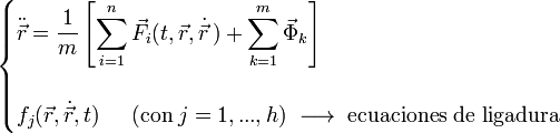
\begin{cases}\displaystyle\ddot{\vec{r}}=\frac{1}{m}\left[\sum_{i=1}^n\vec{F}_i(t,\vec{r},\dot{\vec{r}}\,)+
\sum_{k=1}^m\vec{\Phi}_k\right] & \\ & \\ \displaystyle f_j(\vec{r},\dot{\vec{r}},t)\;\;\;\;\;
(\mbox{con}\; j=1,...,h)\;\longrightarrow\; \mbox{ecuaciones de ligadura} & \end{cases}