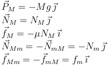 
\begin{array}{l}
\vec{P}_M = -Mg\,\vec{\jmath}\\
\vec{N}_{M} = N_{M}\,\vec{\jmath}\\
\vec{f}_{M}= -\mu N_M\,\vec{\imath}\\
\vec{N}_{Mm} = -\vec{N}_{mM} = -N_{m}\,\vec{\jmath}\\
\vec{f}_{Mm}= -\vec{f}_{mM} = f_{m}\,\vec{\imath}
\end{array}
