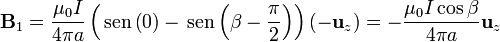 \mathbf{B}_1=\frac{\mu_0I}{4\pi a}\left(\,\mathrm{sen}\left(0\right)-\,\mathrm{sen}\left(\beta-\frac{\pi}{2}\right)\right)(-\mathbf{u}_z)=-\frac{\mu_0I\cos\beta}{4\pi a}\mathbf{u}_z