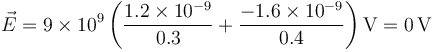 \vec{E}=9\times 10^9\left(\frac{1.2\times 10^{-9}}{0.3}+\frac{-1.6\times 10^{-9}}{0.4}\right)\mathrm{V}=0\,\mathrm{V}