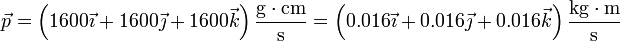 
\vec{p}=\left(1600\vec{\imath}+1600\vec{\jmath}+1600\vec{k}\right)\frac{\mathrm{g}\cdot\mathrm{cm}}{\mathrm{s}} = \left(0.016\vec{\imath}+0.016\vec{\jmath}+0.016\vec{k}\right)\frac{\mathrm{kg}\cdot\mathrm{m}}{\mathrm{s}}