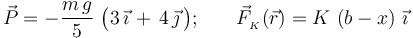 \displaystyle \vec{P}=-\frac{m\!\ g}{5}\ \big(3\!\ \vec{\imath}\!\ + \!\ 4\!\ \vec{\jmath}\!\ \big)\mathrm{;}\qquad\vec{F}_{{}_K}(\vec{r})=K\!\ \left(b-x\right)\!\ \vec{\imath}