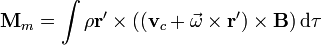 \mathbf{M}_m = \int \rho \mathbf{r}'\times((\mathbf{v}_c+\vec{\omega}\times\mathbf{r}')\times\mathbf{B})\,\mathrm{d}\tau