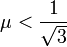 
\mu < \frac{1}{\sqrt{3}}
