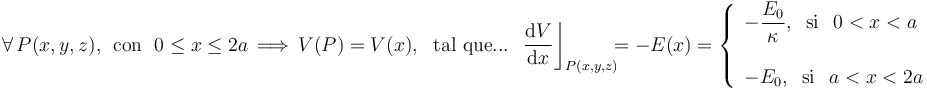 \forall\,P(x,y,z)\mathrm{,}\,\;\,\mathrm{con}\,\;\,0\leq x\leq 2a\,\Longrightarrow\,V(P)=V(x)\mathrm{,}\,\,\;\,\mathrm{tal}\,\,\mathrm{que...}\,\;\;\frac{\mathrm{d}V}{\mathrm{d}x}\bigg\rfloor_{P(x,y,z)}\!\!\!=-E(x)=\left\{\begin{array}{l}\displaystyle -\frac{E_0}{\kappa}\mathrm{,}\,\;\;\mathrm{si}\,\;\; 0<x<a\\ \\ 
\displaystyle -E_0\mathrm{,}\,\;\;\mathrm{si}\,\;\; a<x<2a\end{array}\right.