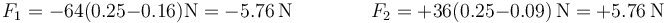 F_1 = -64(0.25-0.16)\mathrm{N}=-5.76\,\mathrm{N}\qquad\qquad F_2 =+36(0.25-0.09)\,\mathrm{N}=+5.76\,\mathrm{N}