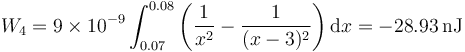 W_4 = 9\times 10^{-9}\int_{0.07}^{0.08}\left(\frac{1}{x^2}-\frac{1}{(x-3)^2}\right)\mathrm{d}x = -28.93\,\mathrm{nJ}