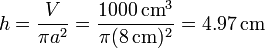 h = \frac{V}{\pi a^2}=\frac{1000\,\mathrm{cm}^3}{\pi (8\,\mathrm{cm})^2} = 4.97\,\mathrm{cm}