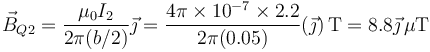 \vec{B}_{Q2}=\frac{\mu_0 I_2}{2\pi(b/2)}\vec{\jmath}=\frac{4\pi\times 10^{-7}\times 2.2}{2\pi(0.05)}(\vec{\jmath})\,\mathrm{T}=8.8\vec{\jmath}\,\mu\mathrm{T}
