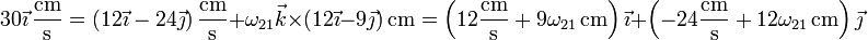 30\vec{\imath}\,\frac{\mathrm{cm}}{\mathrm{s}}=\left(12\vec{\imath}-24\vec{\jmath}\right)\frac{\mathrm{cm}}{\mathrm{s}}+
\omega_{21}\vec{k}\times(12\vec{\imath}-9\vec{\jmath})\,\mathrm{cm}=\left(12\frac{\mathrm{cm}}{\mathrm{s}}+9\omega_{21}\,\mathrm{cm}\right)\vec{\imath}+
\left(-24\frac{\mathrm{cm}}{\mathrm{s}}+12\omega_{21}\,\mathrm{cm}\right)\vec{\jmath}