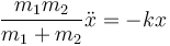 \frac{m_1m_2}{m_1+m_2}\ddot{x}=-kx