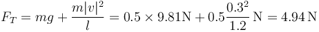 F_T = mg + \frac{m|v|^2}{l}= 0.5\times 9.81\mathrm{N}+0.5\frac{0.3^2}{1.2}\,\mathrm{N} = 4.94\,\mathrm{N}