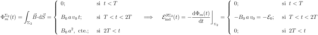 \Phi_m^{\Sigma_2}(t)=\int_{\Sigma_2}\! \vec{B}\cdot \mathrm{d}\vec{S}=\left\{\begin{array}{ll} 0\mathrm{;}\;\; &\mathrm{si}\;\; t<T
\\ \\ \displaystyle B_0\!\ a\!\ v_0\!\ t\mathrm{;}\;\; &\mathrm{si}\;\; T<t<2T\\ \\ \displaystyle B_0\!\ a^2\mathrm{,}\;\;\mathrm{cte.}\mathrm{;}\;\;&\mathrm{si}\;\; 2T<t \end{array}\right. \quad\;\Longrightarrow\;\quad \mathcal{E}_\mathrm{ind}^{\partial\Sigma_2}(t)=-\frac{\mathrm{d}\Phi_m(t)}{\mathrm{d}t}\bigg\rfloor_{{}_{\Sigma_2}}=\left\{\begin{array}{ll}0\mathrm{;}\;\; &\mathrm{si}\;\; t<T  \\ \\ \displaystyle -B_0\!\ a\!\ v_0=-\mathcal{E}_0\mathrm{;}\;\; &\mathrm{si}\;\; T<t<2T\\ \\ \displaystyle 0\mathrm{;}\;\;&\mathrm{si}\;\; 2T<t \end{array}\right.