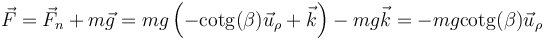 \vec{F}=\vec{F}_n+m\vec{g}=mg\left(-\mathrm{cotg}(\beta)\vec{u}_\rho+\vec{k}\right)-mg\vec{k}=-mg\mathrm{cotg}(\beta)\vec{u}_\rho