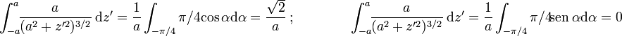 \displaystyle \int_{-a}^{a}\!\!\frac{a}{(a^2+z'^2)^{3/2}}\ \mathrm{d}z'=\frac{1}{a}\int_{-\pi/4}{\pi/4}\!\cos \alpha \mathrm{d}\alpha=\frac{\sqrt{2}}{a}\ \mbox{;}\qquad \qquad \int_{-a}^{a}\!\!\frac{a}{(a^2+z'^2)^{3/2}}\ \mathrm{d}z'=\frac{1}{a}\int_{-\pi/4}{\pi/4}\!\mathrm{sen}\ \alpha \mathrm{d}\alpha=0