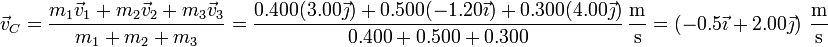 
\vec{v}_C=\frac{m_1\vec{v}_1+m_2\vec{v}_2+m_3\vec{v}_3}{m_1+m_2+m_3} = \frac{0.400(3.00\vec{\jmath})+0.500(-1.20\vec{\imath})+0.300(4.00\vec{\jmath})}{0.400+0.500+0.300}\,\frac{\mathrm{m}}{\mathrm{s}}=\left(-0.5\vec{\imath}+2.00\vec{\jmath}\right)\,\frac{\mathrm{m}}{\mathrm{s}}