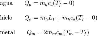 
\begin{array}{l}
\mathrm{agua}\qquad   Q_a = m_ac_a(T_f-0) \\ \\
\mathrm{hielo}\qquad  Q_h = m_hL_f + m_hc_a(T_f-0)\\ \\
\mathrm{metal}\qquad  Q_m = 2m_mc_m (T_m-T_f) 
\end{array}
