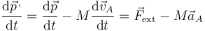 \frac{\mathrm{d}\vec{p}^{\,,}}{\mathrm{d}t}=\frac{\mathrm{d}\vec{p}}{\mathrm{d}t}-M\frac{\mathrm{d}\vec{v}_A}{\mathrm{d}t}=\vec{F}_\mathrm{ext}-M\vec{a}_A