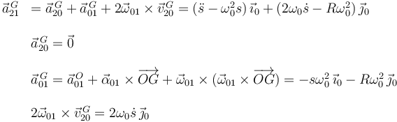 
\begin{array}{rl}
\vec{a}^{\,G}_{21}& =  \vec{a}^{\,G}_{20} + \vec{a}^{\,G}_{01} + 2\vec{\omega}_{01}\times\vec{v}^{\,G}_{20}
=
(\ddot{s} -\omega_0^2s)\,\vec{\imath}_0 + (2\omega_0\dot{s}-R\omega_0^2)\,\vec{\jmath}_0
\\
&\\
& \vec{a}^{\,G}_{20} = \vec{0}\\
&\\
& \vec{a}^{\,G}_{01} = \vec{a}^{\,O}_{01} + \vec{\alpha}_{01}\times\overrightarrow{OG} + \vec{\omega}_{01}\times(\vec{\omega}_{01}\times\overrightarrow{OG}) 
=
-s\omega_0^2\,\vec{\imath}_0 -R\omega_0^2\,\vec{\jmath}_0\\
&\\
& 2\vec{\omega}_{01}\times\vec{v}^{\,G}_{20} = 2\omega_0\dot{s}\,\vec{\jmath}_0
\end{array}
