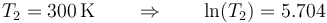 T_2 = 300\,\mathrm{K}\qquad\Rightarrow\qquad \ln(T_2)=5.704