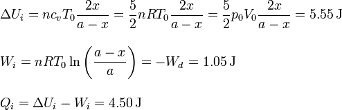 
\begin{array}{l}
\displaystyle \Delta U_i = nc_vT_0\frac{2x}{a-x}=\frac{5}{2}nRT_0\frac{2x}{a-x}=\frac{5}{2}p_0V_0\frac{2x}{a-x}
=5.55\,\mathrm{J}\\ \\
\displaystyle W_i = nRT_0\ln\left(\frac{a-x}{a}\right)=-W_d =1.05\,\mathrm{J}\\ \\
Q_i = \Delta U_i-W_i = 4.50\,\mathrm{J}
\end{array}
