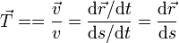 \vec{T}= =\frac{\vec{v}}{v} = \frac{\mathrm{d}\vec{r}/\mathrm{d}t}{\mathrm{d}s/\mathrm{d}t} = \frac{\mathrm{d}\vec{r}}{\mathrm{d}s}