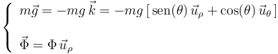 
\left\{\begin{array}{l} m\vec{g}=-mg\,\vec{k}=-mg\,[\,\mathrm{sen}(\theta)\,\vec{u}_{\rho}+\mathrm{cos}(\theta)\,\vec{u}_{\theta}\,] \\ \\ \vec{\Phi}=\Phi\,\vec{u}_{\rho} \end{array}\right.
