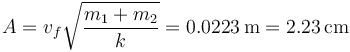 A = v_f\sqrt{\frac{m_1+m_2}{k}} = 0.0223\,\mathrm{m}=2.23\,\mathrm{cm}