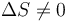 \Delta S \neq 0