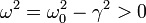 \omega^2=\omega_0^2-\gamma^2>0
